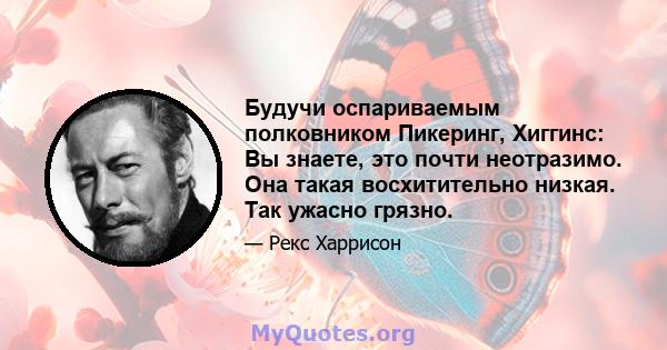 Будучи оспариваемым полковником Пикеринг, Хиггинс: Вы знаете, это почти неотразимо. Она такая восхитительно низкая. Так ужасно грязно.