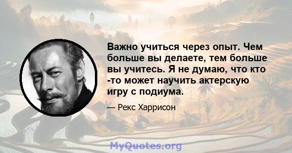 Важно учиться через опыт. Чем больше вы делаете, тем больше вы учитесь. Я не думаю, что кто -то может научить актерскую игру с подиума.