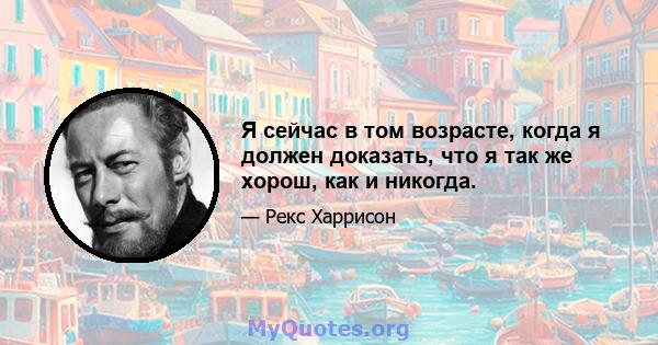 Я сейчас в том возрасте, когда я должен доказать, что я так же хорош, как и никогда.