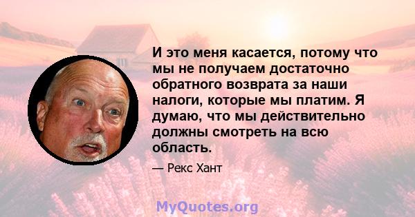 И это меня касается, потому что мы не получаем достаточно обратного возврата за наши налоги, которые мы платим. Я думаю, что мы действительно должны смотреть на всю область.