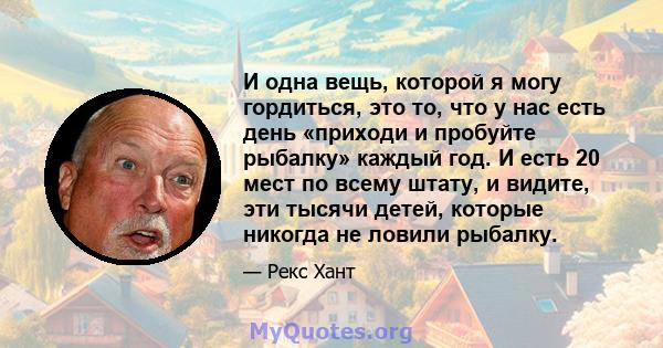 И одна вещь, которой я могу гордиться, это то, что у нас есть день «приходи и пробуйте рыбалку» каждый год. И есть 20 мест по всему штату, и видите, эти тысячи детей, которые никогда не ловили рыбалку.