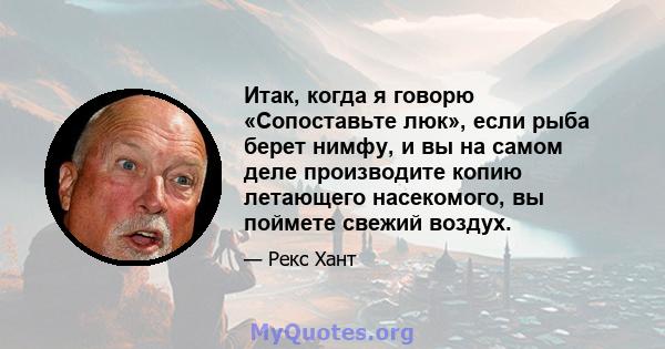 Итак, когда я говорю «Сопоставьте люк», если рыба берет нимфу, и вы на самом деле производите копию летающего насекомого, вы поймете свежий воздух.