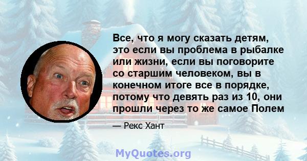 Все, что я могу сказать детям, это если вы проблема в рыбалке или жизни, если вы поговорите со старшим человеком, вы в конечном итоге все в порядке, потому что девять раз из 10, они прошли через то же самое Полем