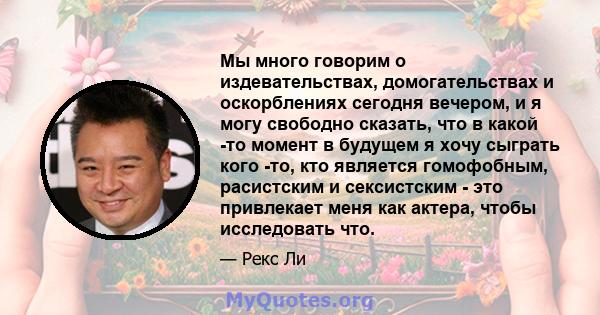 Мы много говорим о издевательствах, домогательствах и оскорблениях сегодня вечером, и я могу свободно сказать, что в какой -то момент в будущем я хочу сыграть кого -то, кто является гомофобным, расистским и сексистским