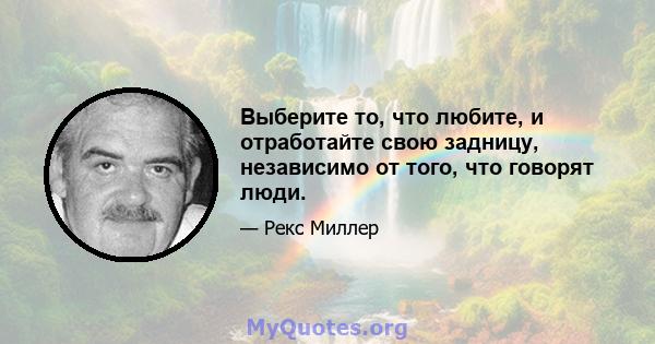 Выберите то, что любите, и отработайте свою задницу, независимо от того, что говорят люди.