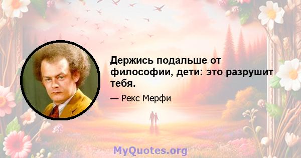 Держись подальше от философии, дети: это разрушит тебя.