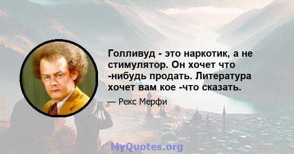 Голливуд - это наркотик, а не стимулятор. Он хочет что -нибудь продать. Литература хочет вам кое -что сказать.