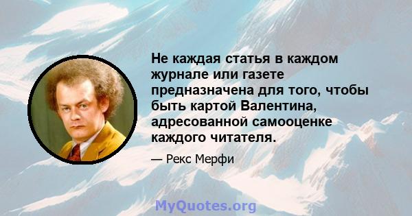 Не каждая статья в каждом журнале или газете предназначена для того, чтобы быть картой Валентина, адресованной самооценке каждого читателя.