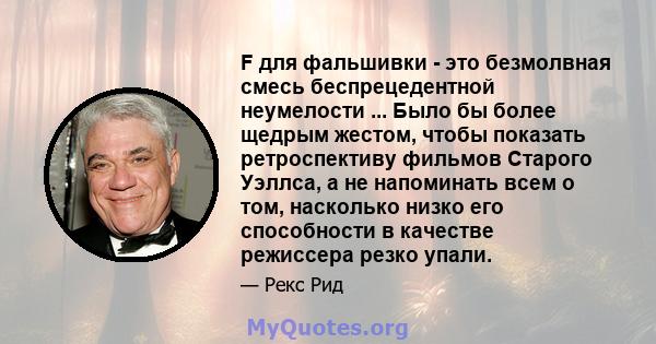 F для фальшивки - это безмолвная смесь беспрецедентной неумелости ... Было бы более щедрым жестом, чтобы показать ретроспективу фильмов Старого Уэллса, а не напоминать всем о том, насколько низко его способности в