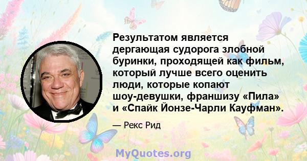 Результатом является дергающая судорога злобной буринки, проходящей как фильм, который лучше всего оценить люди, которые копают шоу-девушки, франшизу «Пила» и «Спайк Йонзе-Чарли Кауфман».