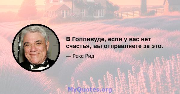 В Голливуде, если у вас нет счастья, вы отправляете за это.