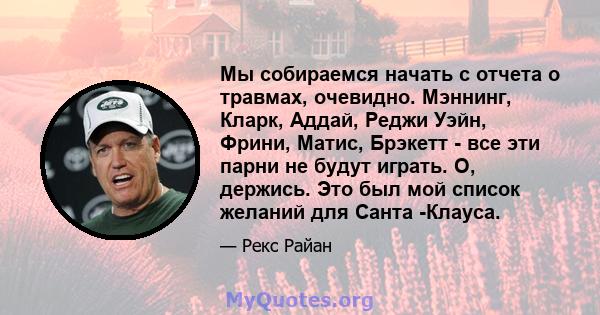 Мы собираемся начать с отчета о травмах, очевидно. Мэннинг, Кларк, Аддай, Реджи Уэйн, Фрини, Матис, Брэкетт - все эти парни не будут играть. О, держись. Это был мой список желаний для Санта -Клауса.