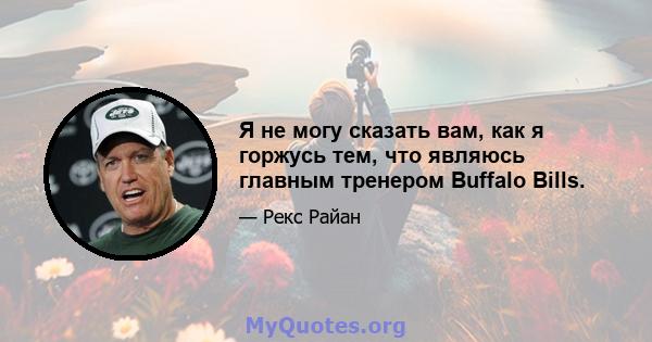 Я не могу сказать вам, как я горжусь тем, что являюсь главным тренером Buffalo Bills.