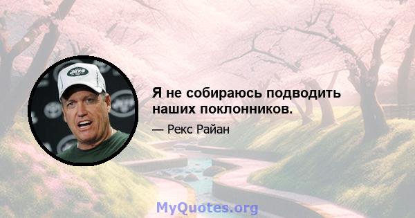 Я не собираюсь подводить наших поклонников.