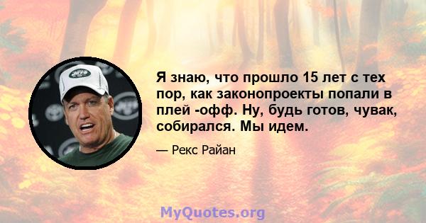 Я знаю, что прошло 15 лет с тех пор, как законопроекты попали в плей -офф. Ну, будь готов, чувак, собирался. Мы идем.