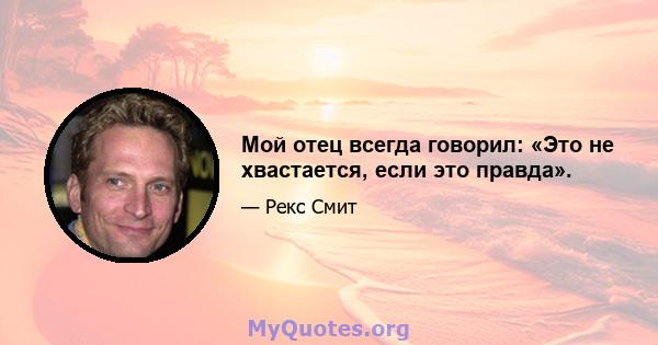 Мой отец всегда говорил: «Это не хвастается, если это правда».