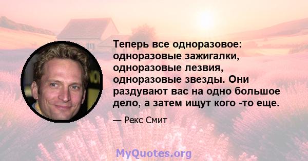 Теперь все одноразовое: одноразовые зажигалки, одноразовые лезвия, одноразовые звезды. Они раздувают вас на одно большое дело, а затем ищут кого -то еще.