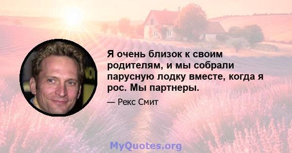 Я очень близок к своим родителям, и мы собрали парусную лодку вместе, когда я рос. Мы партнеры.