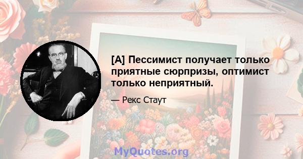 [А] Пессимист получает только приятные сюрпризы, оптимист только неприятный.