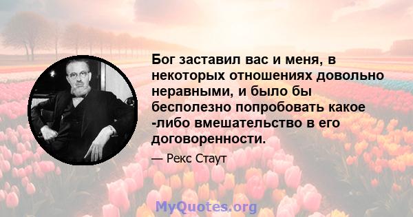 Бог заставил вас и меня, в некоторых отношениях довольно неравными, и было бы бесполезно попробовать какое -либо вмешательство в его договоренности.