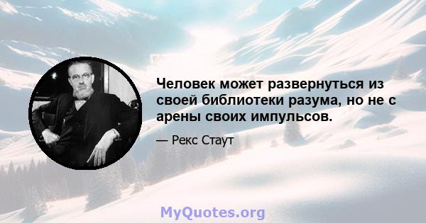 Человек может развернуться из своей библиотеки разума, но не с арены своих импульсов.