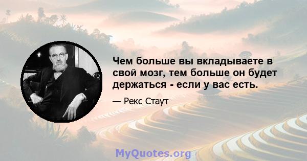 Чем больше вы вкладываете в свой мозг, тем больше он будет держаться - если у вас есть.