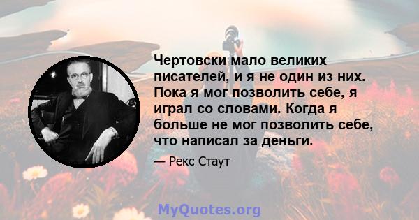 Чертовски мало великих писателей, и я не один из них. Пока я мог позволить себе, я играл со словами. Когда я больше не мог позволить себе, что написал за деньги.