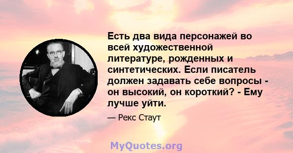 Есть два вида персонажей во всей художественной литературе, рожденных и синтетических. Если писатель должен задавать себе вопросы - он высокий, он короткий? - Ему лучше уйти.