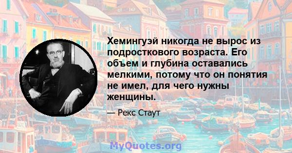 Хемингуэй никогда не вырос из подросткового возраста. Его объем и глубина оставались мелкими, потому что он понятия не имел, для чего нужны женщины.