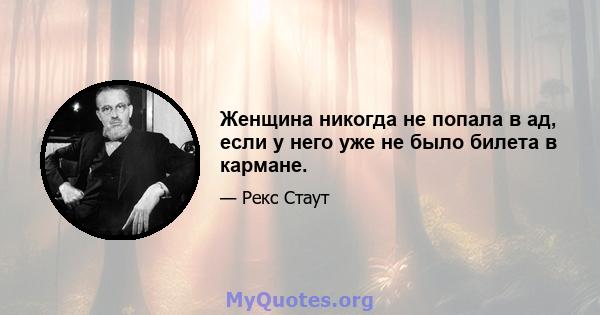 Женщина никогда не попала в ад, если у него уже не было билета в кармане.