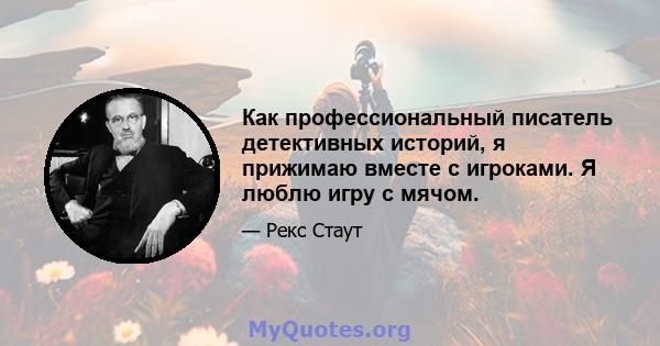 Как профессиональный писатель детективных историй, я прижимаю вместе с игроками. Я люблю игру с мячом.