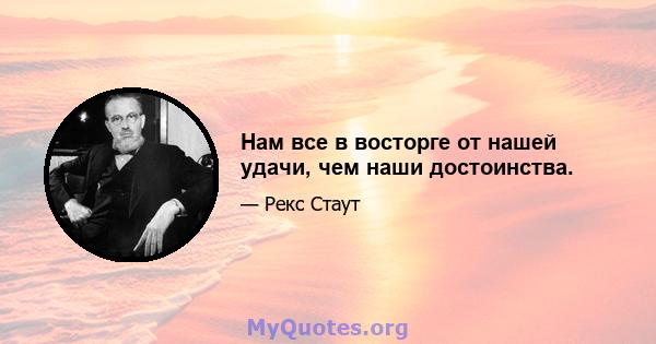 Нам все в восторге от нашей удачи, чем наши достоинства.