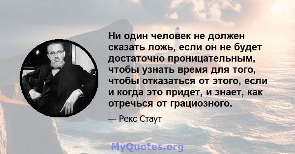 Ни один человек не должен сказать ложь, если он не будет достаточно проницательным, чтобы узнать время для того, чтобы отказаться от этого, если и когда это придет, и знает, как отречься от грациозного.