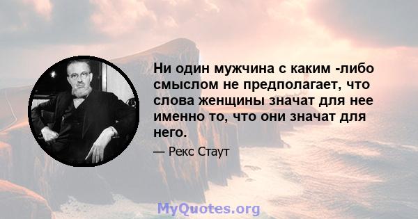 Ни один мужчина с каким -либо смыслом не предполагает, что слова женщины значат для нее именно то, что они значат для него.