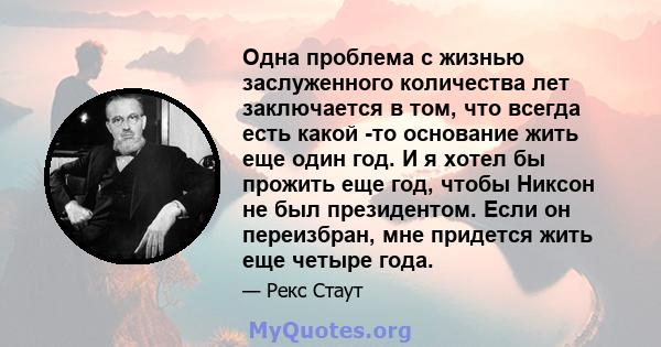 Одна проблема с жизнью заслуженного количества лет заключается в том, что всегда есть какой -то основание жить еще один год. И я хотел бы прожить еще год, чтобы Никсон не был президентом. Если он переизбран, мне