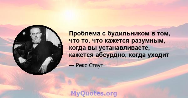 Проблема с будильником в том, что то, что кажется разумным, когда вы устанавливаете, кажется абсурдно, когда уходит