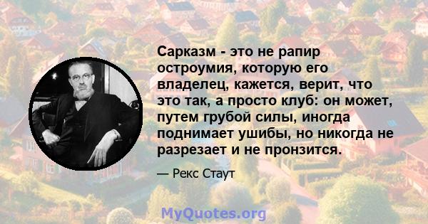 Сарказм - это не рапир остроумия, которую его владелец, кажется, верит, что это так, а просто клуб: он может, путем грубой силы, иногда поднимает ушибы, но никогда не разрезает и не пронзится.