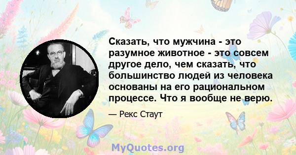 Сказать, что мужчина - это разумное животное - это совсем другое дело, чем сказать, что большинство людей из человека основаны на его рациональном процессе. Что я вообще не верю.