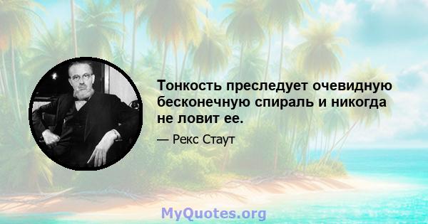 Тонкость преследует очевидную бесконечную спираль и никогда не ловит ее.