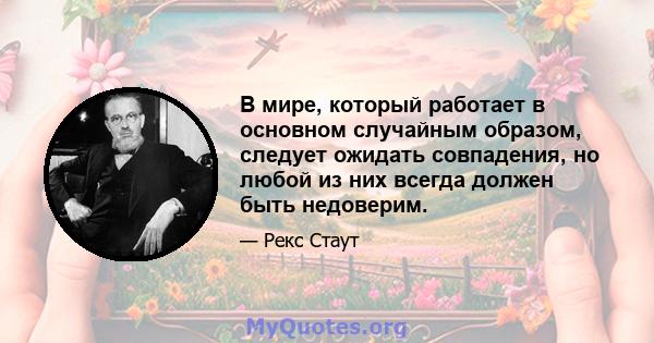 В мире, который работает в основном случайным образом, следует ожидать совпадения, но любой из них всегда должен быть недоверим.