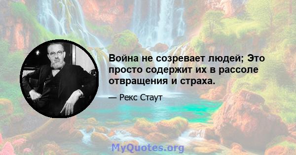 Война не созревает людей; Это просто содержит их в рассоле отвращения и страха.