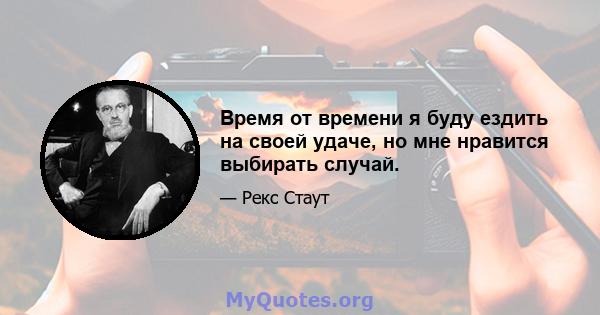 Время от времени я буду ездить на своей удаче, но мне нравится выбирать случай.