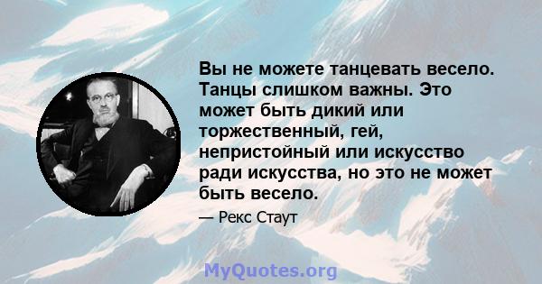 Вы не можете танцевать весело. Танцы слишком важны. Это может быть дикий или торжественный, гей, непристойный или искусство ради искусства, но это не может быть весело.