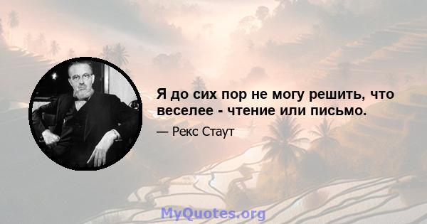 Я до сих пор не могу решить, что веселее - чтение или письмо.