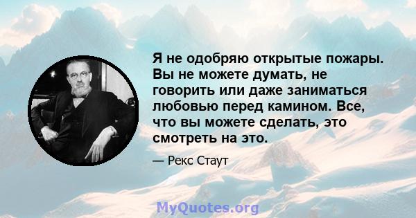 Я не одобряю открытые пожары. Вы не можете думать, не говорить или даже заниматься любовью перед камином. Все, что вы можете сделать, это смотреть на это.