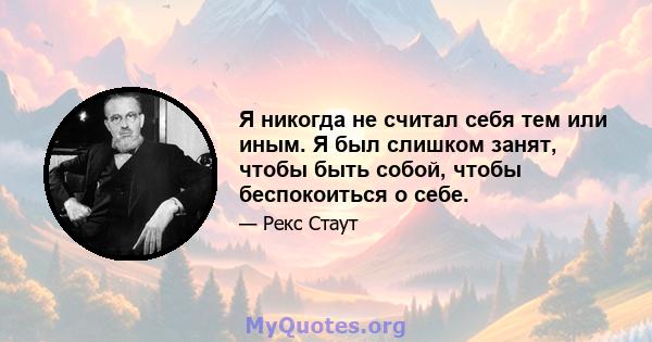 Я никогда не считал себя тем или иным. Я был слишком занят, чтобы быть собой, чтобы беспокоиться о себе.