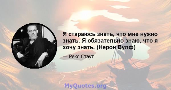 Я стараюсь знать, что мне нужно знать. Я обязательно знаю, что я хочу знать. (Нерон Вулф)