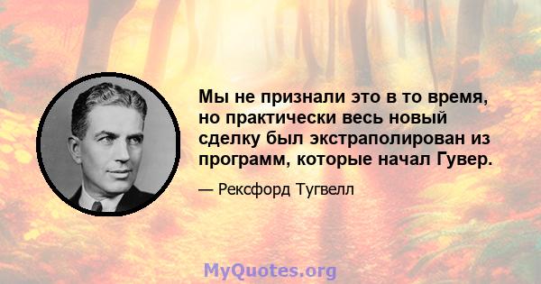 Мы не признали это в то время, но практически весь новый сделку был экстраполирован из программ, которые начал Гувер.