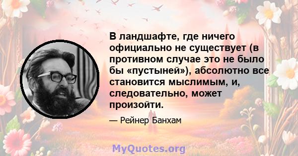 В ландшафте, где ничего официально не существует (в противном случае это не было бы «пустыней»), абсолютно все становится мыслимым, и, следовательно, может произойти.