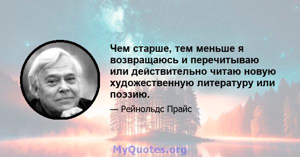 Чем старше, тем меньше я возвращаюсь и перечитываю или действительно читаю новую художественную литературу или поэзию.